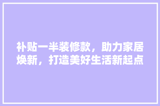 补贴一半装修款，助力家居焕新，打造美好生活新起点
