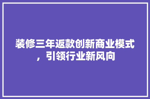 装修三年返款创新商业模式，引领行业新风向
