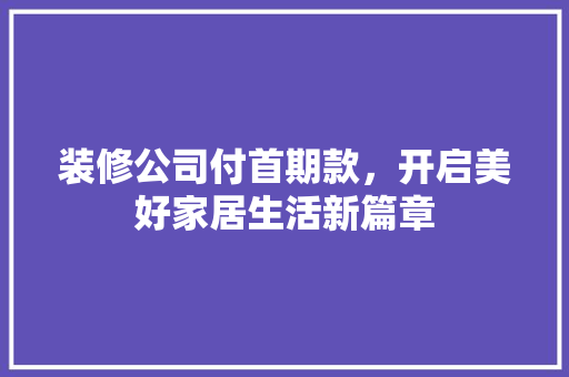 装修公司付首期款，开启美好家居生活新篇章