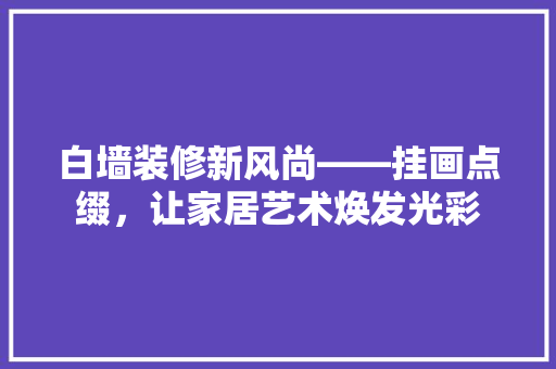 白墙装修新风尚——挂画点缀，让家居艺术焕发光彩