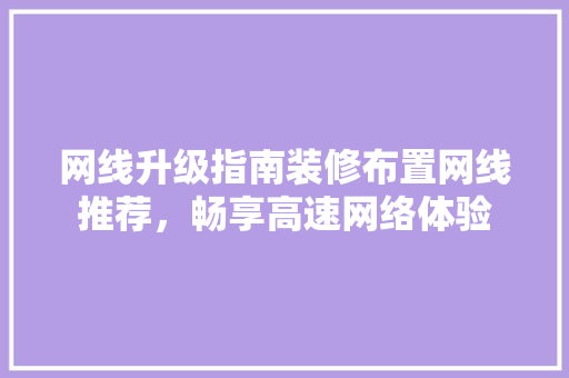 网线升级指南装修布置网线推荐，畅享高速网络体验