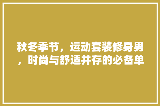 秋冬季节，运动套装修身男，时尚与舒适并存的必备单品