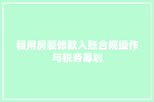 租用房装修款入账合规操作与税务筹划