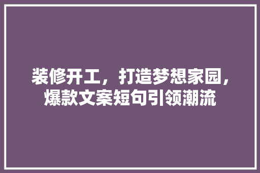 装修开工，打造梦想家园，爆款文案短句引领潮流