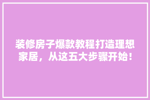 装修房子爆款教程打造理想家居，从这五大步骤开始！