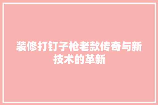 装修打钉子枪老款传奇与新技术的革新