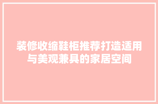 装修收缩鞋柜推荐打造适用与美观兼具的家居空间