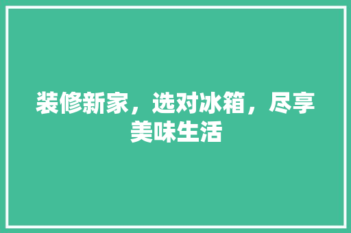 装修新家，选对冰箱，尽享美味生活