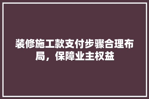 装修施工款支付步骤合理布局，保障业主权益
