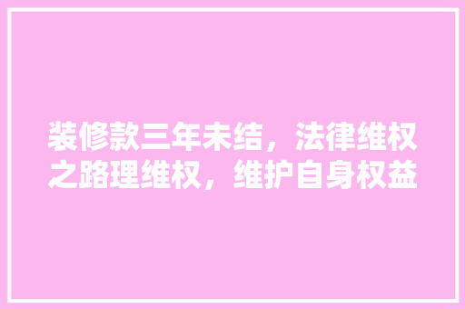 装修款三年未结，法律维权之路理维权，维护自身权益