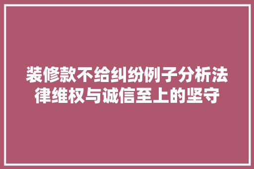 装修款不给纠纷例子分析法律维权与诚信至上的坚守