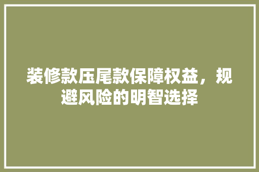 装修款压尾款保障权益，规避风险的明智选择