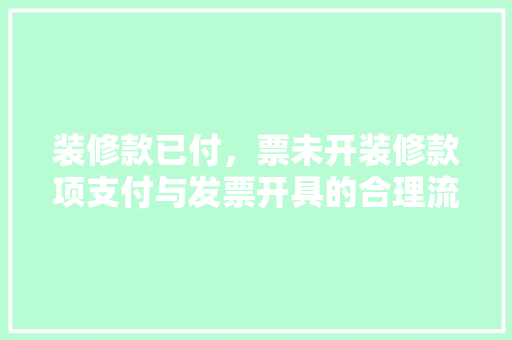 装修款已付，票未开装修款项支付与发票开具的合理流程