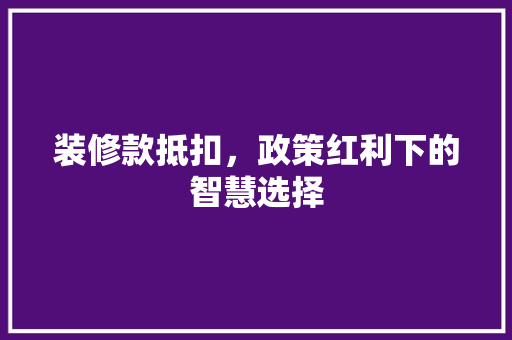 装修款抵扣，政策红利下的智慧选择