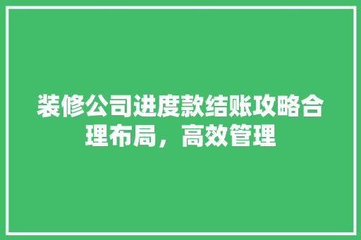 装修公司进度款结账攻略合理布局，高效管理