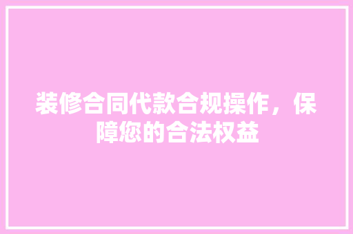 装修合同代款合规操作，保障您的合法权益
