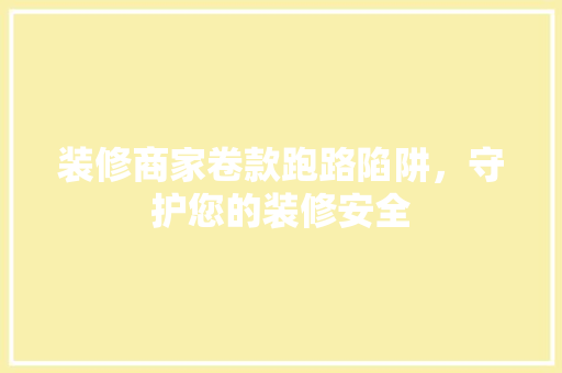 装修商家卷款跑路陷阱，守护您的装修安全