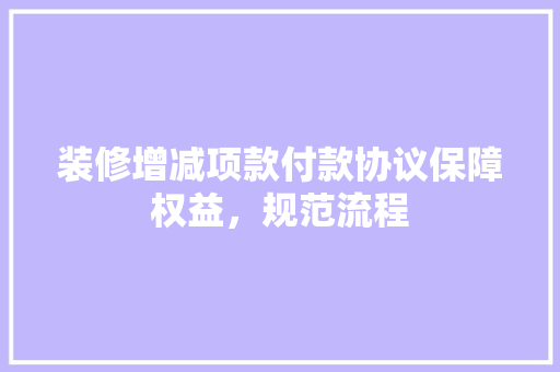 装修增减项款付款协议保障权益，规范流程