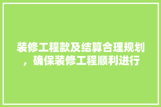 装修工程款及结算合理规划，确保装修工程顺利进行