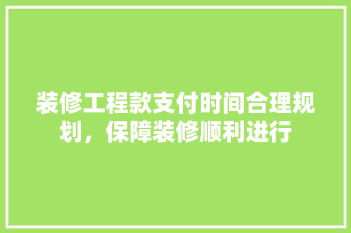装修工程款支付时间合理规划，保障装修顺利进行