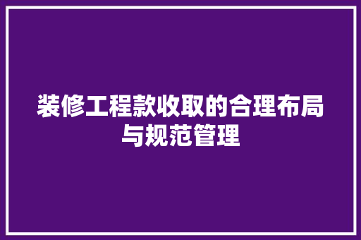 装修工程款收取的合理布局与规范管理