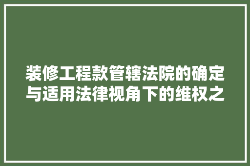 装修工程款管辖法院的确定与适用法律视角下的维权之路