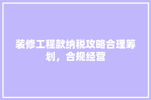 装修工程款纳税攻略合理筹划，合规经营