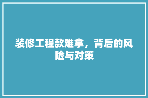 装修工程款难拿，背后的风险与对策