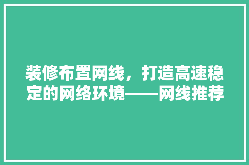 装修布置网线，打造高速稳定的网络环境——网线推荐与选购指南