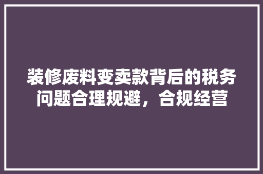 装修废料变卖款背后的税务问题合理规避，合规经营