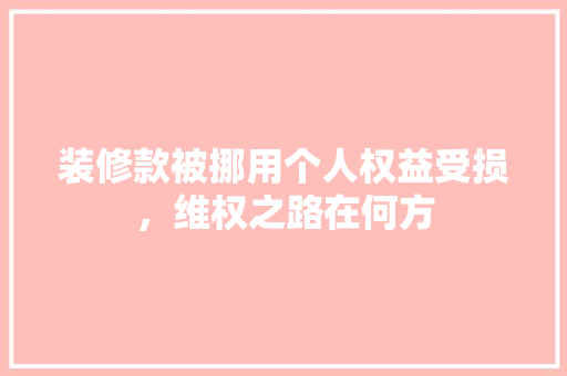 装修款被挪用个人权益受损，维权之路在何方