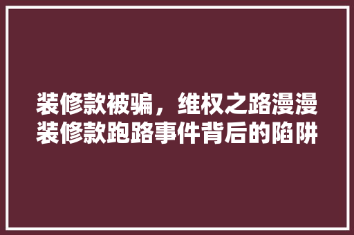 装修款被骗，维权之路漫漫装修款跑路事件背后的陷阱与反思