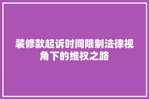 装修款起诉时间限制法律视角下的维权之路