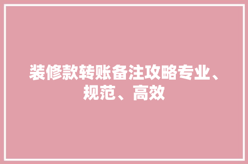 装修款转账备注攻略专业、规范、高效