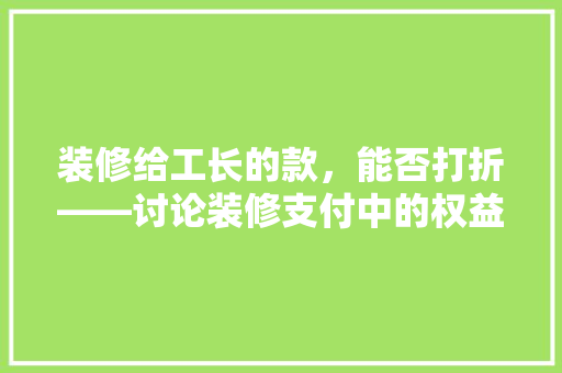 装修给工长的款，能否打折——讨论装修支付中的权益与智慧