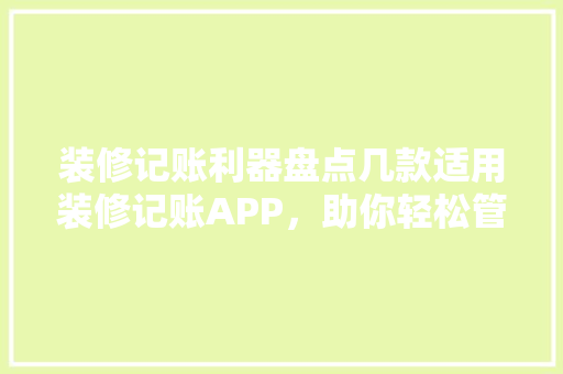 装修记账利器盘点几款适用装修记账APP，助你轻松管控装修预算