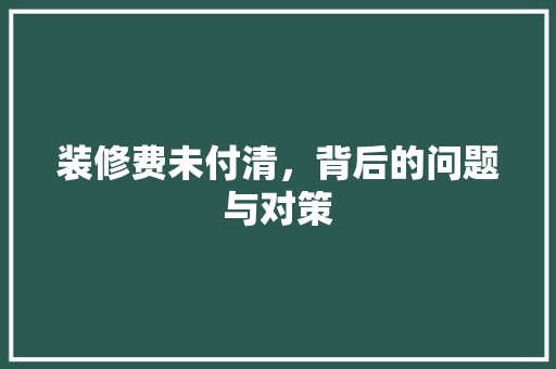 装修费未付清，背后的问题与对策