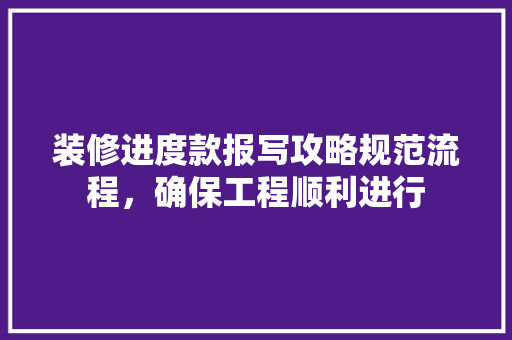 装修进度款报写攻略规范流程，确保工程顺利进行