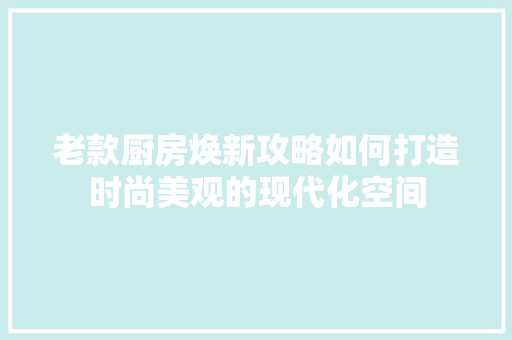 老款厨房焕新攻略如何打造时尚美观的现代化空间