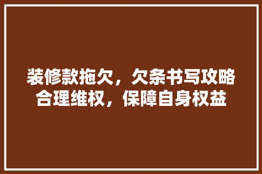 装修款拖欠，欠条书写攻略合理维权，保障自身权益