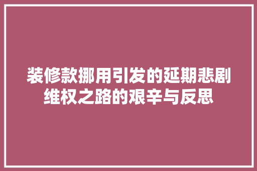 装修款挪用引发的延期悲剧维权之路的艰辛与反思  第1张