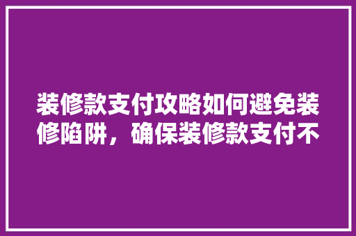 装修款支付攻略如何避免装修陷阱，确保装修款支付不吃亏