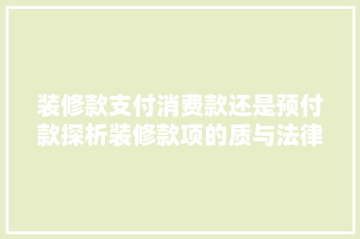 装修款支付消费款还是预付款探析装修款项的质与法律关系