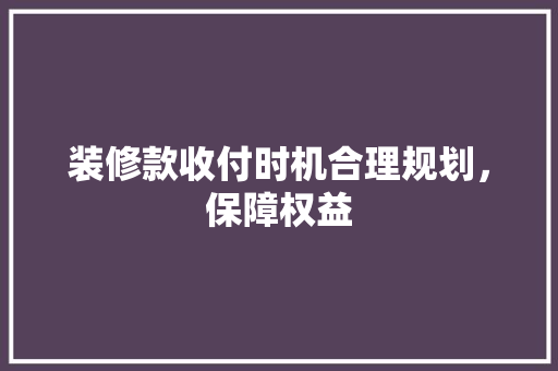 装修款收付时机合理规划，保障权益