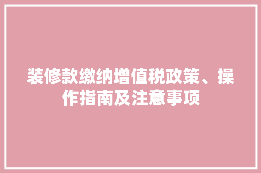 装修款缴纳增值税政策、操作指南及注意事项