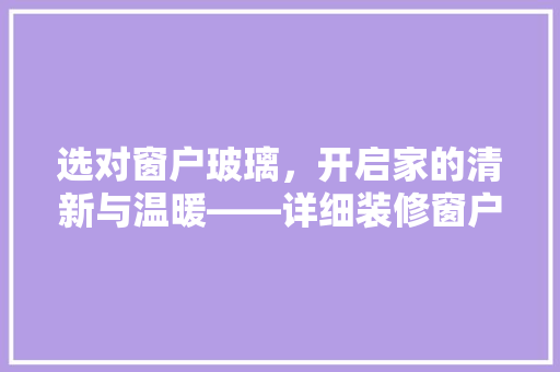 选对窗户玻璃，开启家的清新与温暖——详细装修窗户玻璃的选择