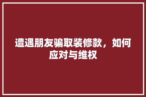 遭遇朋友骗取装修款，如何应对与维权