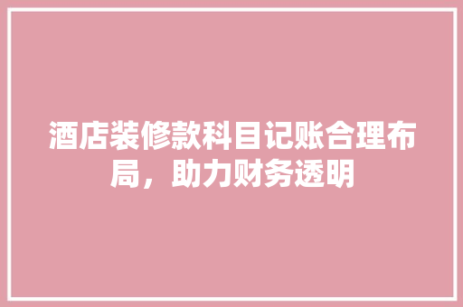 酒店装修款科目记账合理布局，助力财务透明