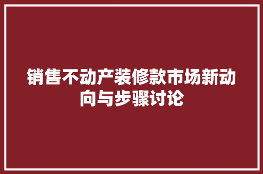 销售不动产装修款市场新动向与步骤讨论