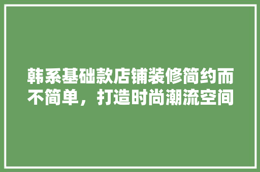韩系基础款店铺装修简约而不简单，打造时尚潮流空间